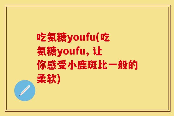 吃氨糖youfu(吃氨糖youfu, 让你感受小鹿斑比一般的柔软) 吃氨糖youfu(吃氨糖youfu, 让你感受小鹿斑比一般的柔软)