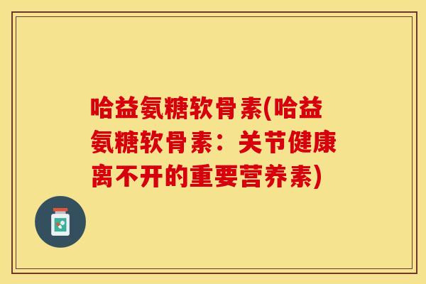 哈益氨糖软骨素(哈益氨糖软骨素:关节健康离不开的重要营养素) 哈益氨糖软骨素(哈益氨糖软骨素:关节健康离不开的重要营养素)