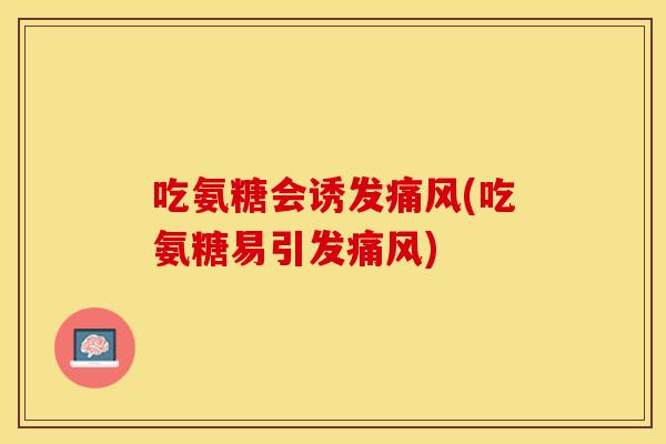 吃氨糖会诱发痛风(吃氨糖易引发痛风)