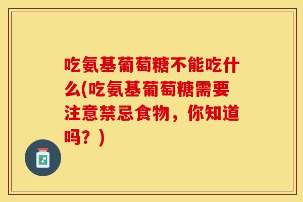 吃氨基葡萄糖不能吃什么(吃氨基葡萄糖需要注意禁忌食物，你知道吗？)