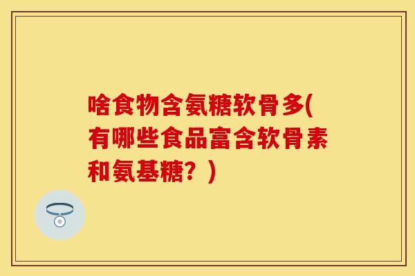 啥食物含氨糖软骨多(有哪些食品富含软骨素和氨基糖?) 啥食物含氨糖软骨多(有哪些食品富含软骨素和氨基糖?)