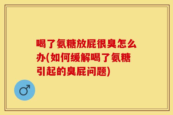 喝了氨糖放屁很臭怎么办(如何缓解喝了氨糖引起的臭屁问题)