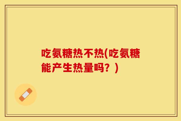 吃氨糖热不热(吃氨糖能产生热量吗?) 吃氨糖热不热(吃氨糖能产生热量吗?)