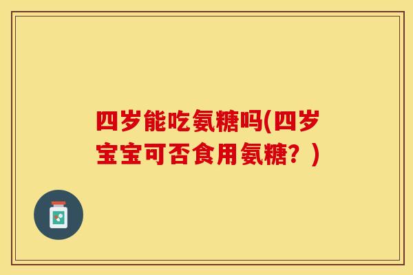 四岁能吃氨糖吗(四岁宝宝可否食用氨糖？)
