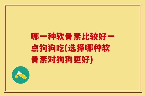 哪一种软骨素比较好一点狗狗吃(选择哪种软骨素对狗狗更好)