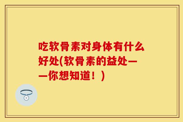 吃软骨素对身体有什么好处(软骨素的益处——你想知道!) 吃软骨素对身体有什么好处(软骨素的益处——你想知道!)