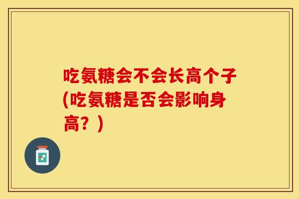 吃氨糖会不会长高个子(吃氨糖是否会影响身高？)