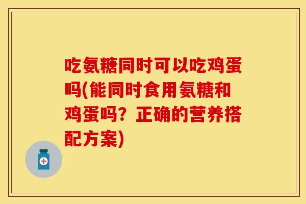 吃氨糖同时可以吃鸡蛋吗(能同时食用氨糖和鸡蛋吗？正确的营养搭配方案)