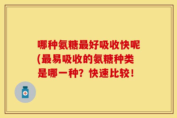 哪种氨糖最好吸收快呢(最易吸收的氨糖种类是哪一种？快速比较！