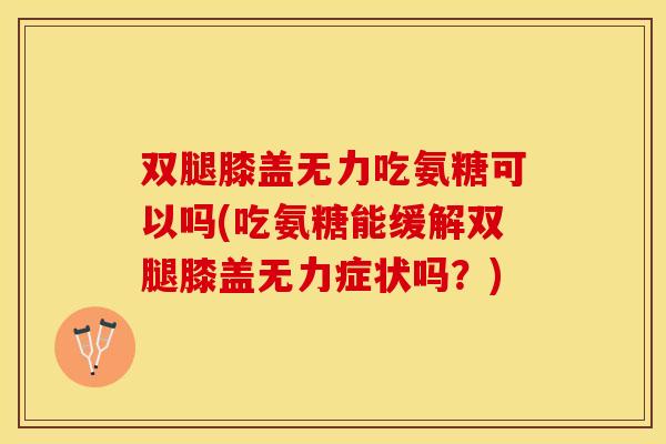 双腿膝盖无力吃氨糖可以吗(吃氨糖能缓解双腿膝盖无力症状吗？)