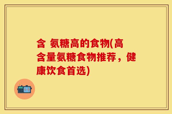 含 氨糖高的食物(高含量氨糖食物推荐，健康饮食首选)