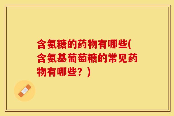 含氨糖的药物有哪些(含氨基葡萄糖的常见药物有哪些？)