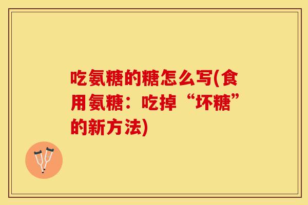 吃氨糖的糖怎么写(食用氨糖：吃掉“坏糖”的新方法)