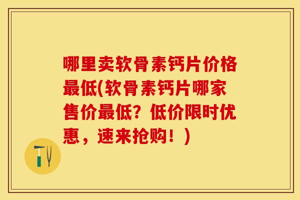 哪里卖软骨素钙片价格低(软骨素钙片哪家售价低?低价限时优惠,速来抢购!) 哪里卖软骨素钙片价格低(软骨素钙片哪家售价低?低价限时优惠,速来抢购!)
