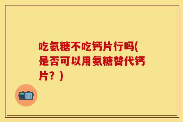 吃氨糖不吃钙片行吗(是否可以用氨糖替代钙片？)