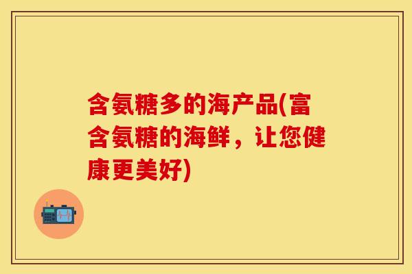 含氨糖多的海产品(富含氨糖的海鲜,让您健康更美好) 含氨糖多的海产品(富含氨糖的海鲜,让您健康更美好)