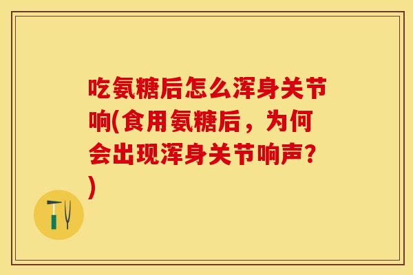 吃氨糖后怎么浑身关节响(食用氨糖后，为何会出现浑身关节响声？)