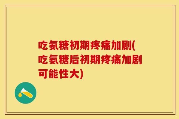 吃氨糖初期疼痛加剧(吃氨糖后初期疼痛加剧可能性大)