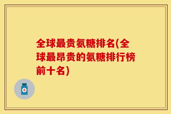全球最贵氨糖排名(全球最昂贵的氨糖排行榜前十名)