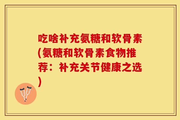 吃啥补充氨糖和软骨素(氨糖和软骨素食物推荐：补充关节健康之选)