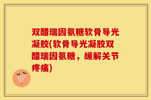 双醋瑞因氨糖软骨导光凝胶(软骨导光凝胶双醋瑞因氨糖，缓解关节疼痛)