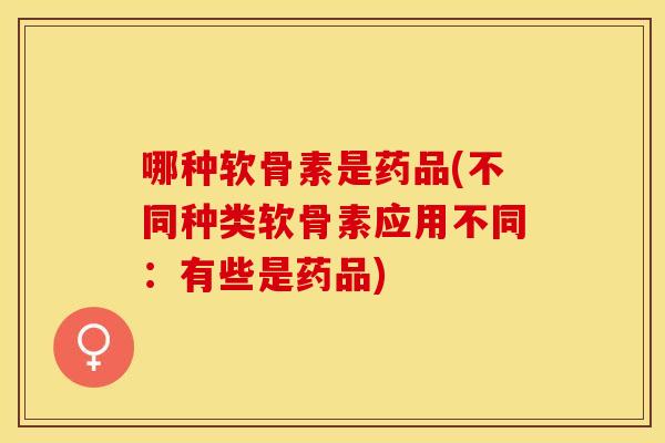 哪种软骨素是药品(不同种类软骨素应用不同：有些是药品)