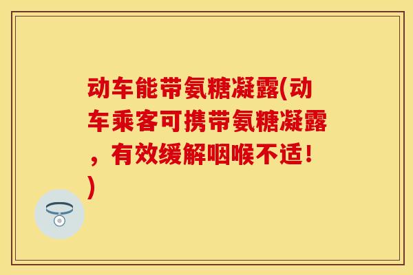 动车能带氨糖凝露(动车乘客可携带氨糖凝露，有效缓解咽喉不适！)