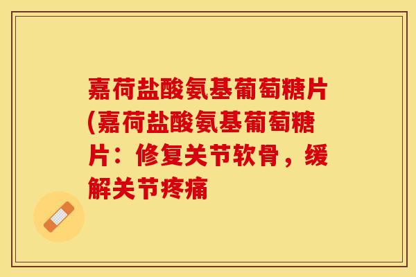 嘉荷盐酸氨基葡萄糖片(嘉荷盐酸氨基葡萄糖片：修复关节软骨，缓解关节疼痛