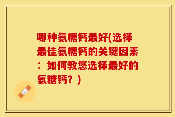 哪种氨糖钙好(选择佳氨糖钙的关键因素：如何教您选择好的氨糖钙？)
