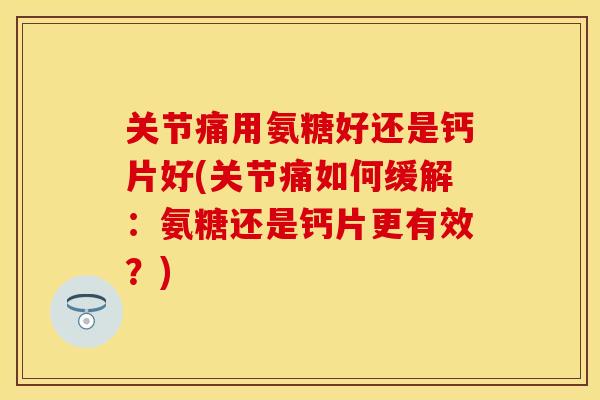 关节痛用氨糖好还是钙片好(关节痛如何缓解：氨糖还是钙片更有效？)