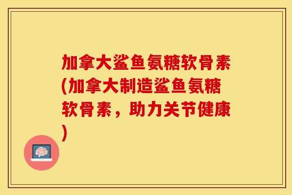 加拿大鲨鱼氨糖软骨素(加拿大制造鲨鱼氨糖软骨素，助力关节健康)