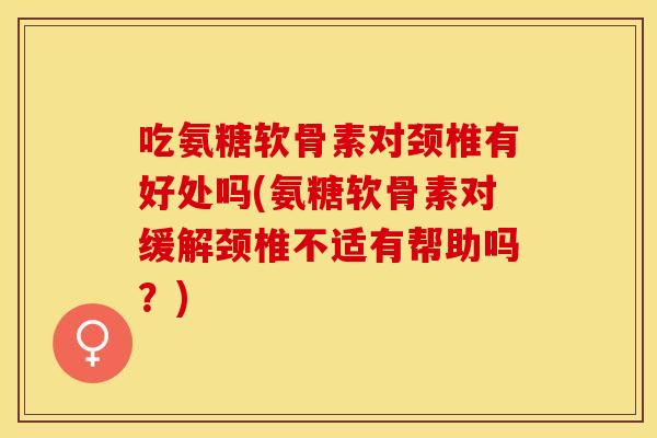 吃氨糖软骨素对颈椎有好处吗(氨糖软骨素对缓解颈椎不适有帮助吗？)