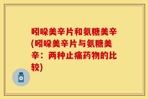 吲哚美辛片和氨糖美辛(吲哚美辛片与氨糖美辛：两种止痛药物的比较)