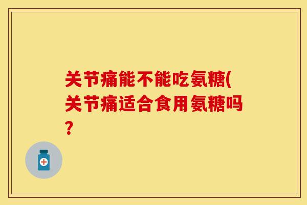 关节痛能不能吃氨糖(关节痛适合食用氨糖吗？