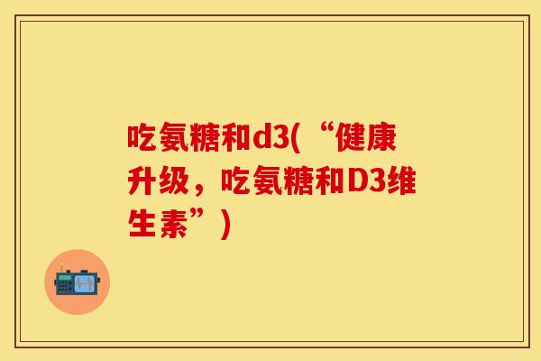 吃氨糖和d3(“健康升级，吃氨糖和D3维生素”)