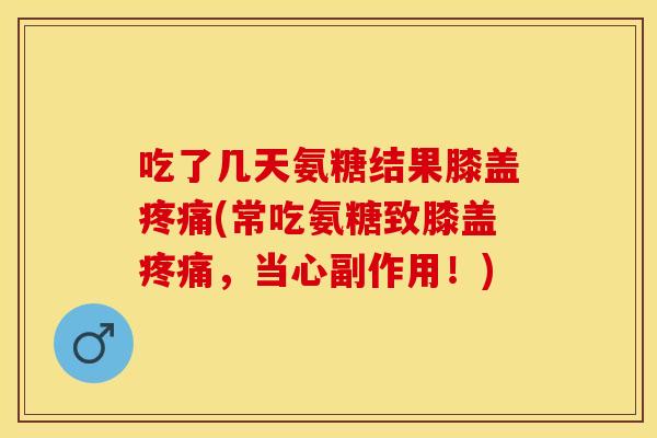 吃了几天氨糖结果膝盖(常吃氨糖致膝盖,当心副作用!) 吃了几天氨糖结果膝盖(常吃氨糖致膝盖,当心副作用!)