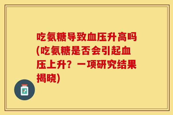 吃氨糖导致升高吗(吃氨糖是否会引起上升？一项研究结果揭晓)