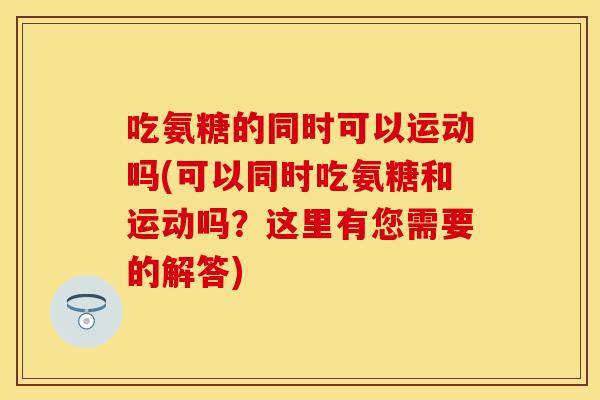 吃氨糖的同时可以运动吗(可以同时吃氨糖和运动吗？这里有您需要的解答)