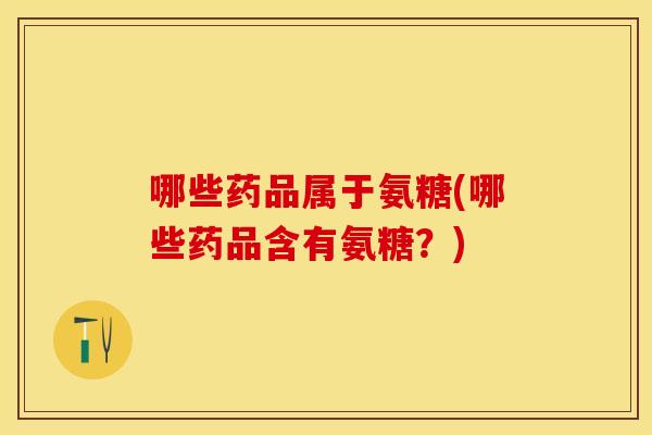 哪些药品属于氨糖(哪些药品含有氨糖？)