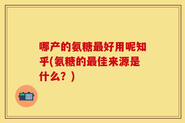 哪产的氨糖好用呢知乎(氨糖的佳来源是什么?) 哪产的氨糖好用呢知乎(氨糖的佳来源是什么?)