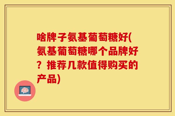 啥牌子氨基葡萄糖好(氨基葡萄糖哪个品牌好?推荐几款值得购买的产品) 啥牌子氨基葡萄糖好(氨基葡萄糖哪个品牌好?推荐几款值得购买的产品)