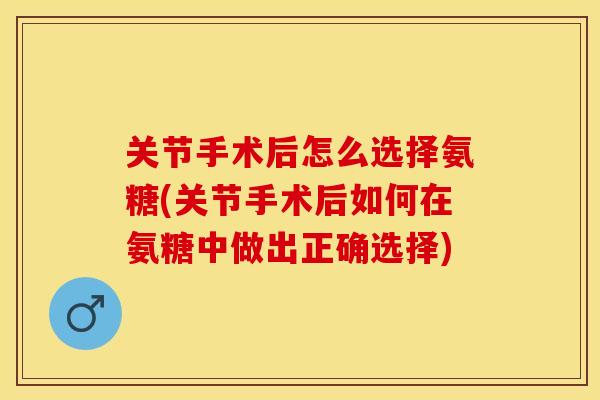 关节手术后怎么选择氨糖(关节手术后如何在氨糖中做出正确选择)