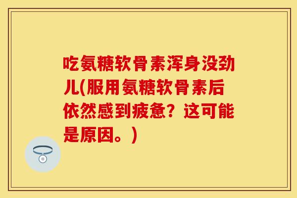 吃氨糖软骨素浑身没劲儿(服用氨糖软骨素后依然感到疲惫？这可能是原因。)