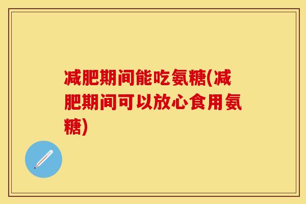 减肥期间能吃氨糖(减肥期间可以放心食用氨糖)