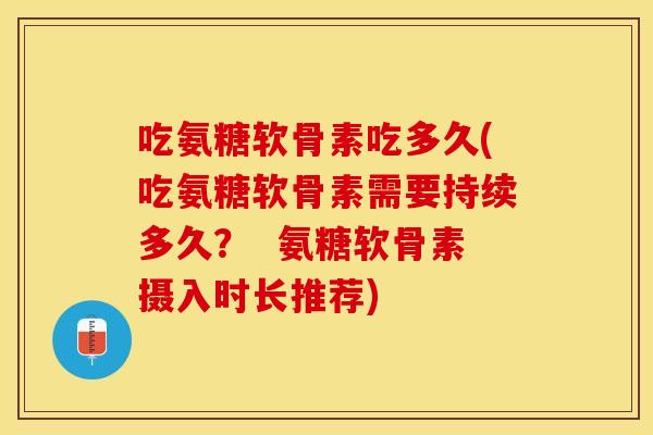 吃氨糖软骨素吃多久(吃氨糖软骨素需要持续多久？  氨糖软骨素摄入时长推荐)