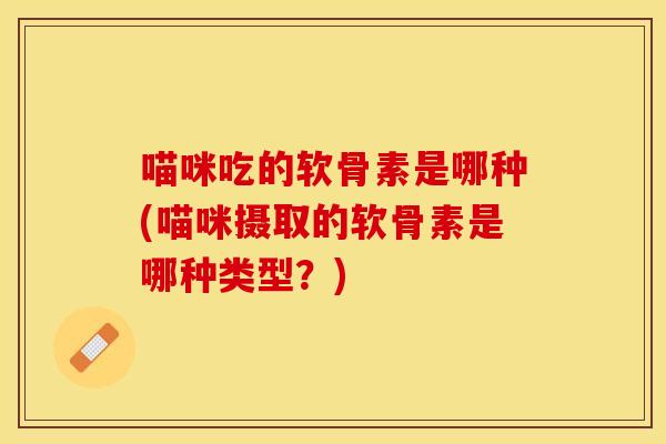喵咪吃的软骨素是哪种(喵咪摄取的软骨素是哪种类型？)