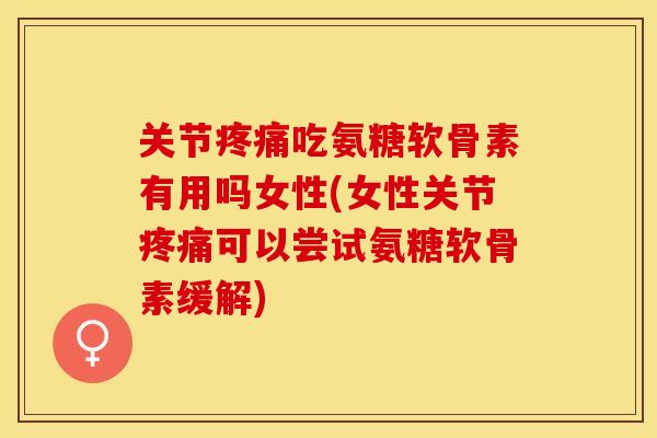 关节疼痛吃氨糖软骨素有用吗女性(女性关节疼痛可以尝试氨糖软骨素缓解)