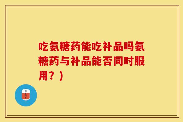 吃氨糖药能吃补品吗氨糖药与补品能否同时服用?) 吃氨糖药能吃补品吗氨糖药与补品能否同时服用?)