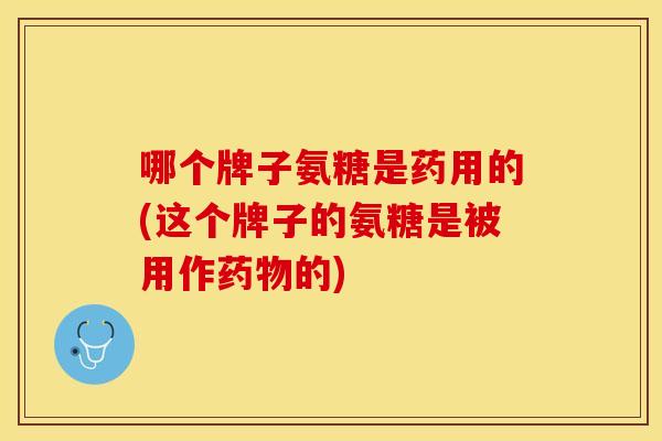 哪个牌子氨糖是药用的(这个牌子的氨糖是被用作的) 哪个牌子氨糖是药用的(这个牌子的氨糖是被用作的)