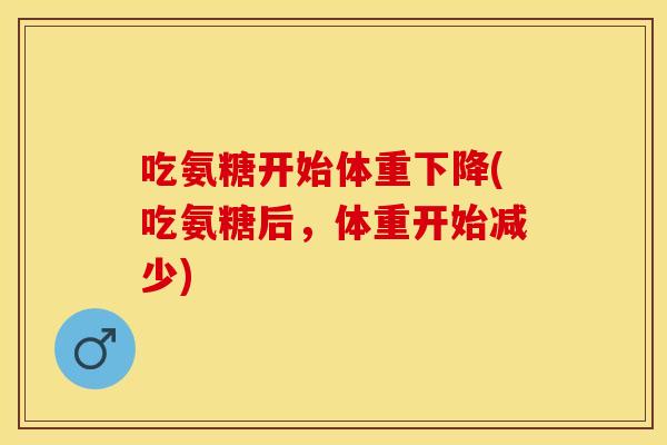 吃氨糖开始体重下降(吃氨糖后，体重开始减少)